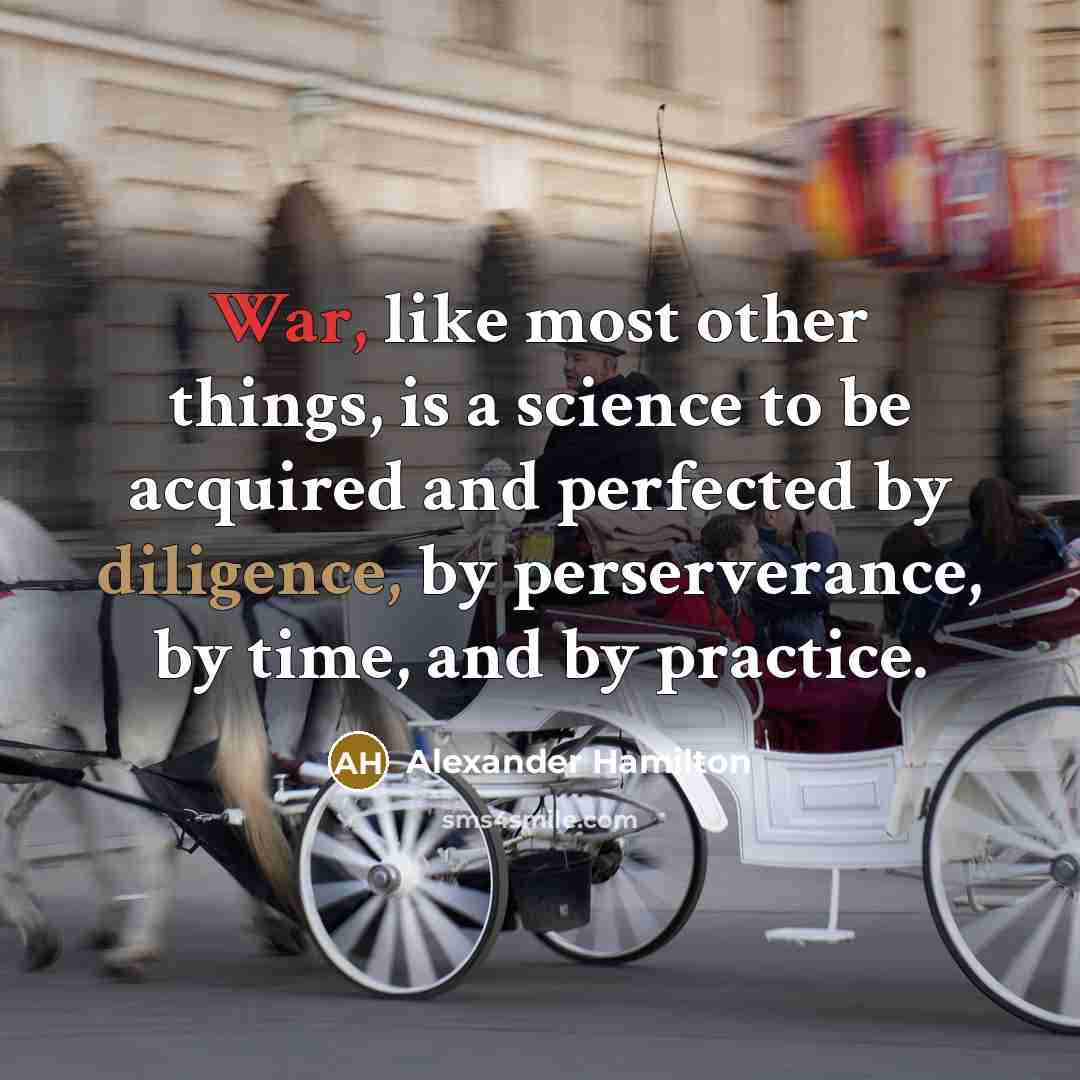 “War, like most other things, is a science to be acquired and perfected by diligence, by perserverance, by time, and by practice.” quote by Alexander Hamilton