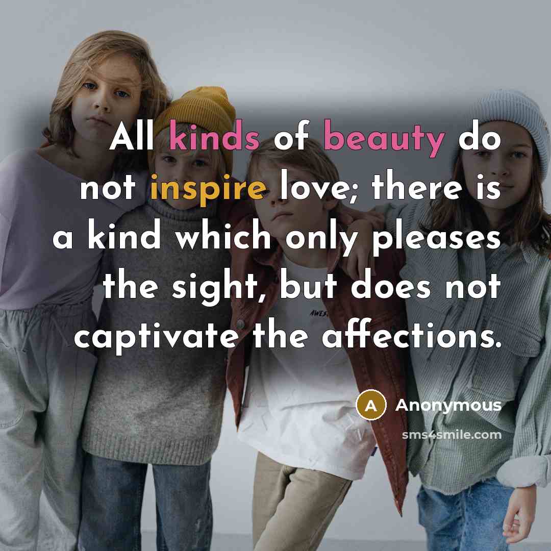 “All kinds of beauty do not inspire love; there is a kind which only pleases the sight, but does not captivate the affections.” quote by Anonymous