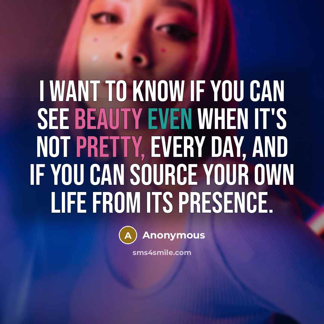 “I want to know if you can see beauty even when it's not pretty, every day, and if you can source your own life from its presence.” quote by Anonymous