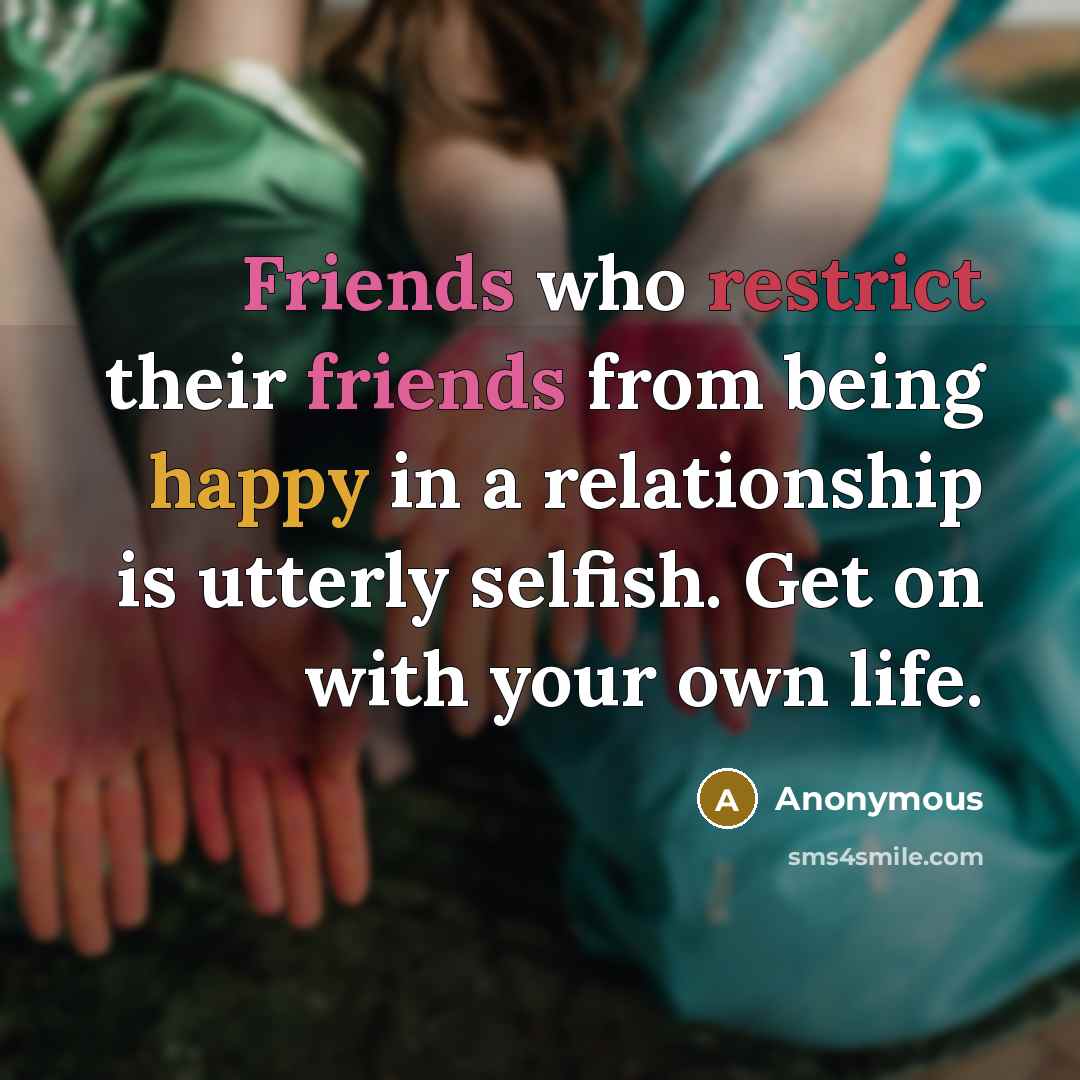 “Friends who restrict their friends from being happy in a relationship is utterly selfish. Get on with your own life.” quote by Anonymous
