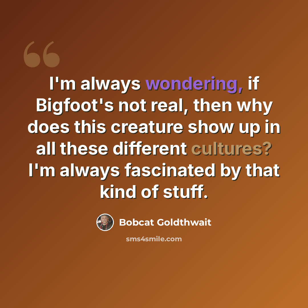 “I'm always wondering, if Bigfoot's not real, then why does this creature show up in all these different cultures? I'm always fascinated by that kind of stuff.” quote by Bobcat Goldthwait