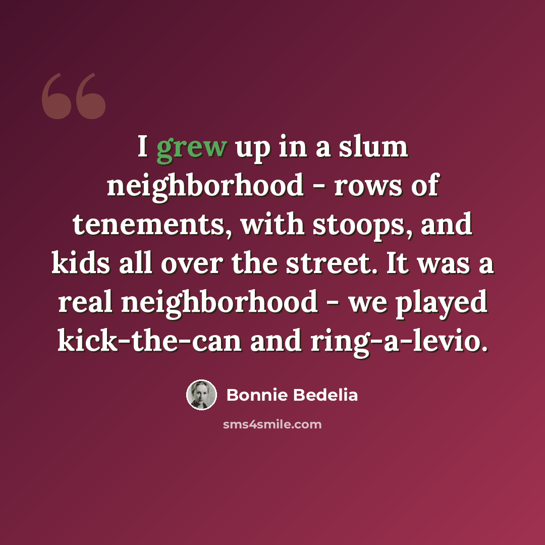 “I grew up in a slum neighborhood - rows of tenements, with stoops, and kids all over the street. It was a real neighborhood - we played kick-the-can and ring-a-levio.” quote by Bonnie Bedelia