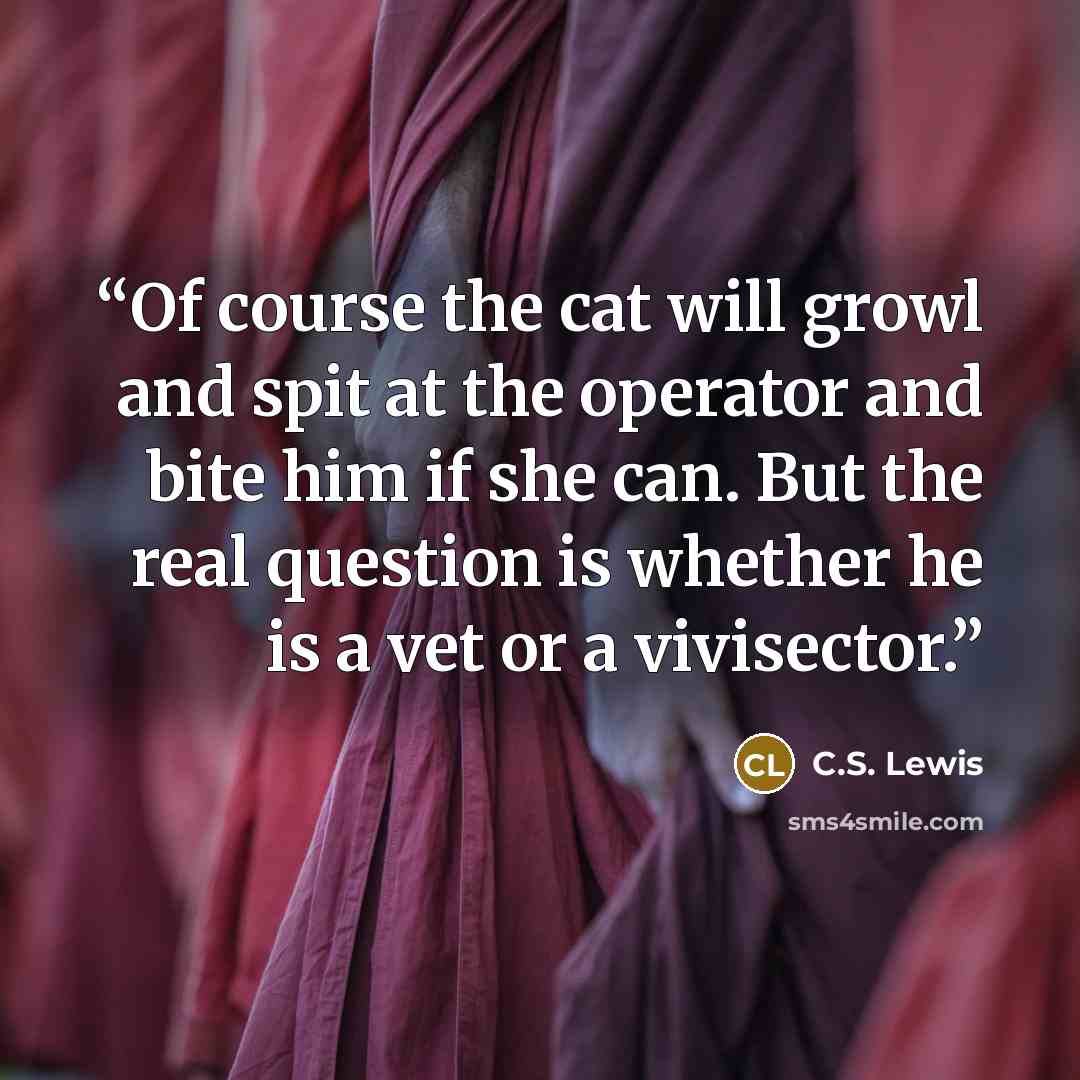 “Of course the cat will growl and spit at the operator and bite him if she can. But the real question is whether he is a vet or a vivisector.” quote by C.S. Lewis