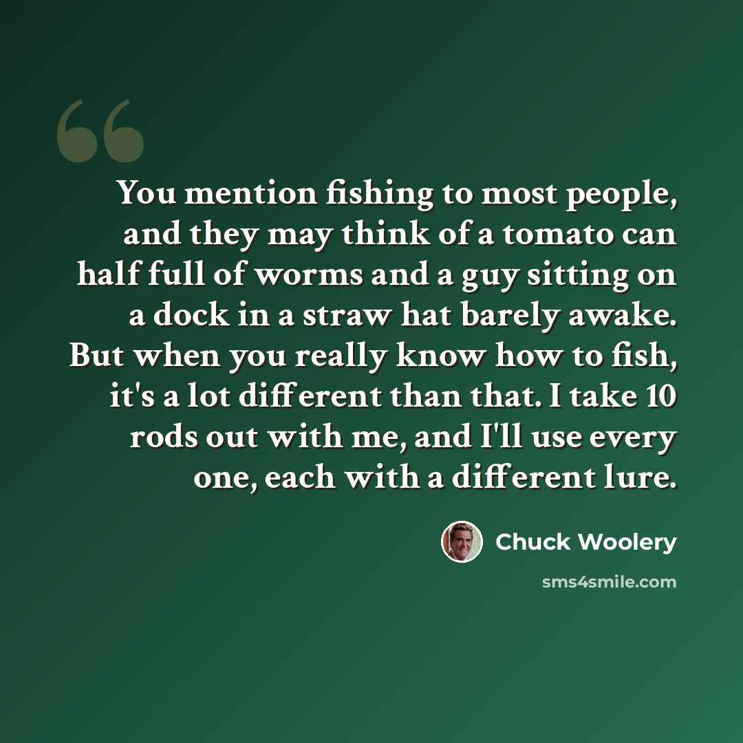 “You mention fishing to most people, and they may think of a tomato can half full of worms and a guy sitting on a dock in a straw hat barely awake. But when you really know how to fish, it's a lot different than that. I take 10 rods out with me, and I'll use every one, each with a different lure.” quote by Chuck Woolery