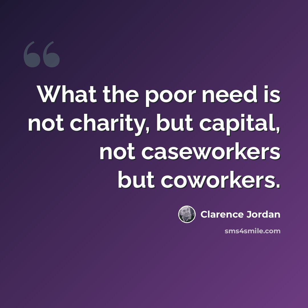 “What the poor need is not charity, but capital, not caseworkers but coworkers.” quote by Clarence Jordan
