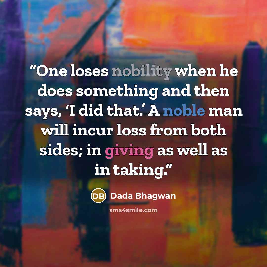 “One loses nobility when he does something and then says, ‘I did that.’ A noble man will incur loss from both sides; in giving as well as in taking.” quote by Dada Bhagwan