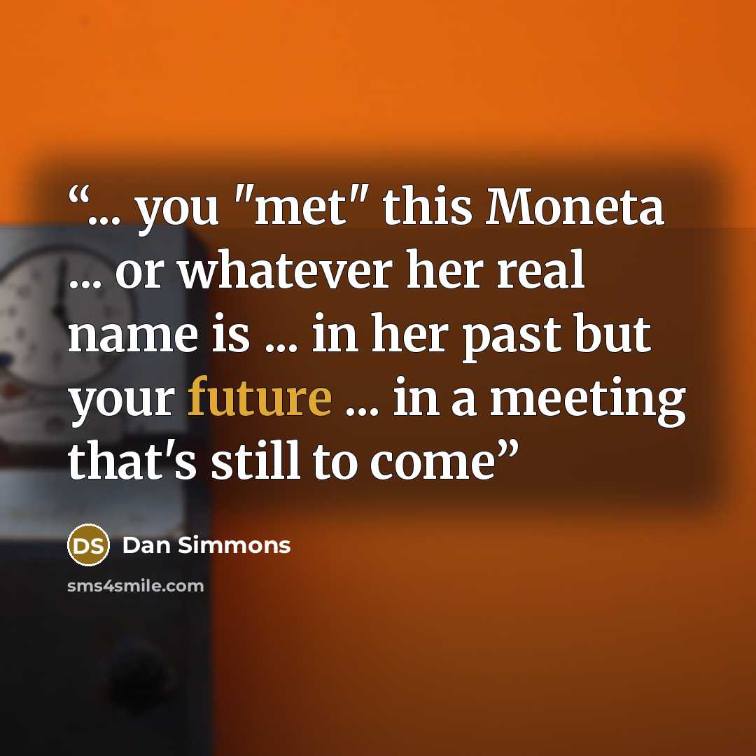 “... you "met" this Moneta ... or whatever her real name is ... in her past but your future ... in a meeting that's still to come” quote by Dan Simmons