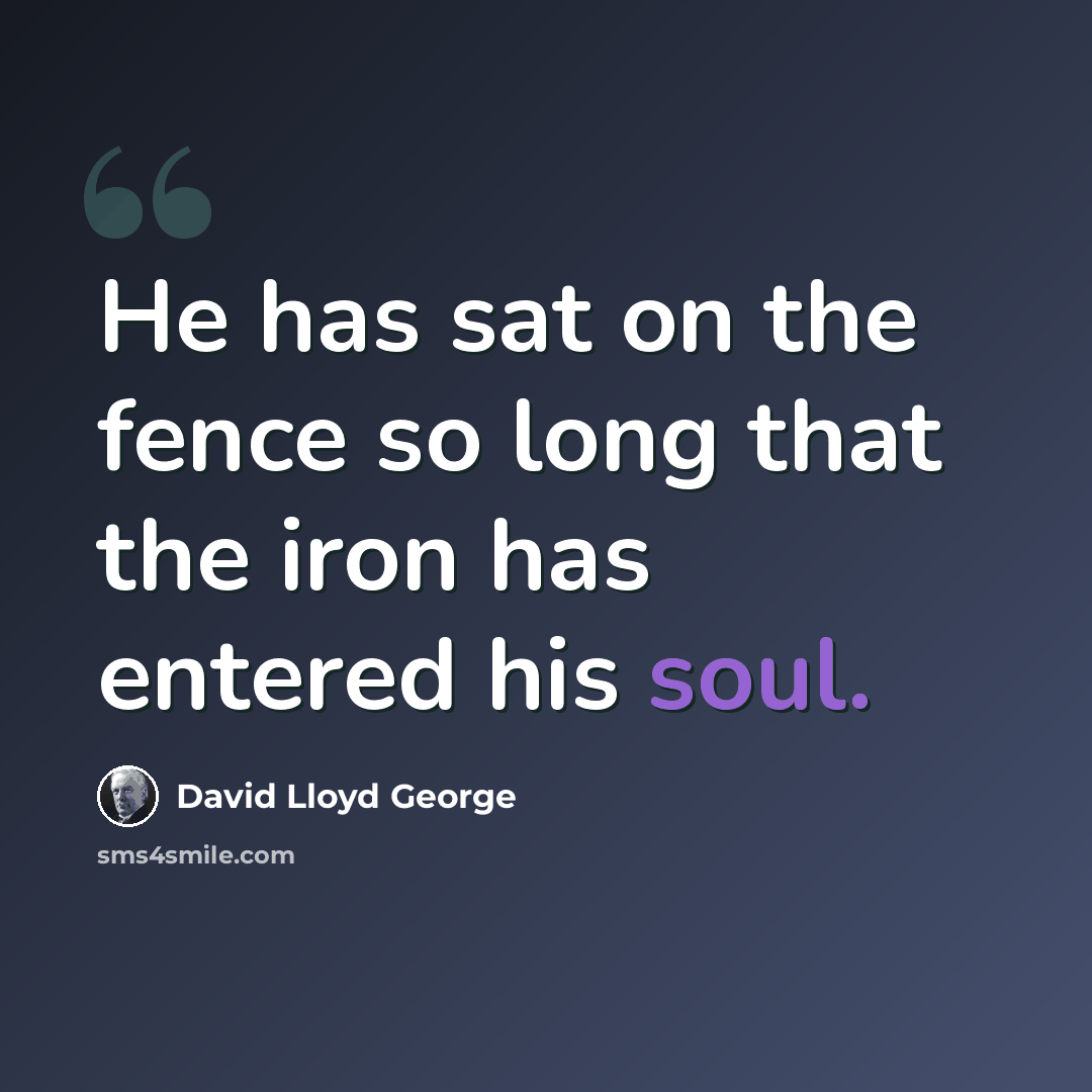 “He has sat on the fence so long that the iron has entered his soul.” quote by David Lloyd George