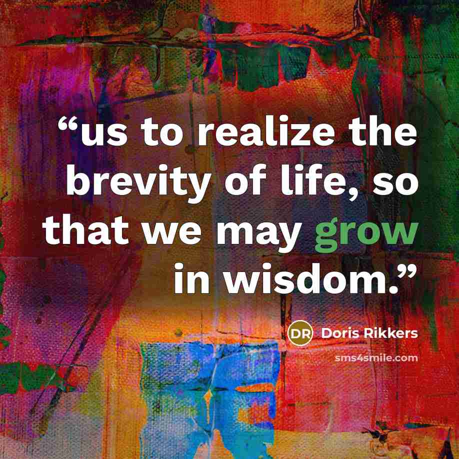 “us to realize the brevity of life, so that we may grow in wisdom.” quote by Doris Rikkers