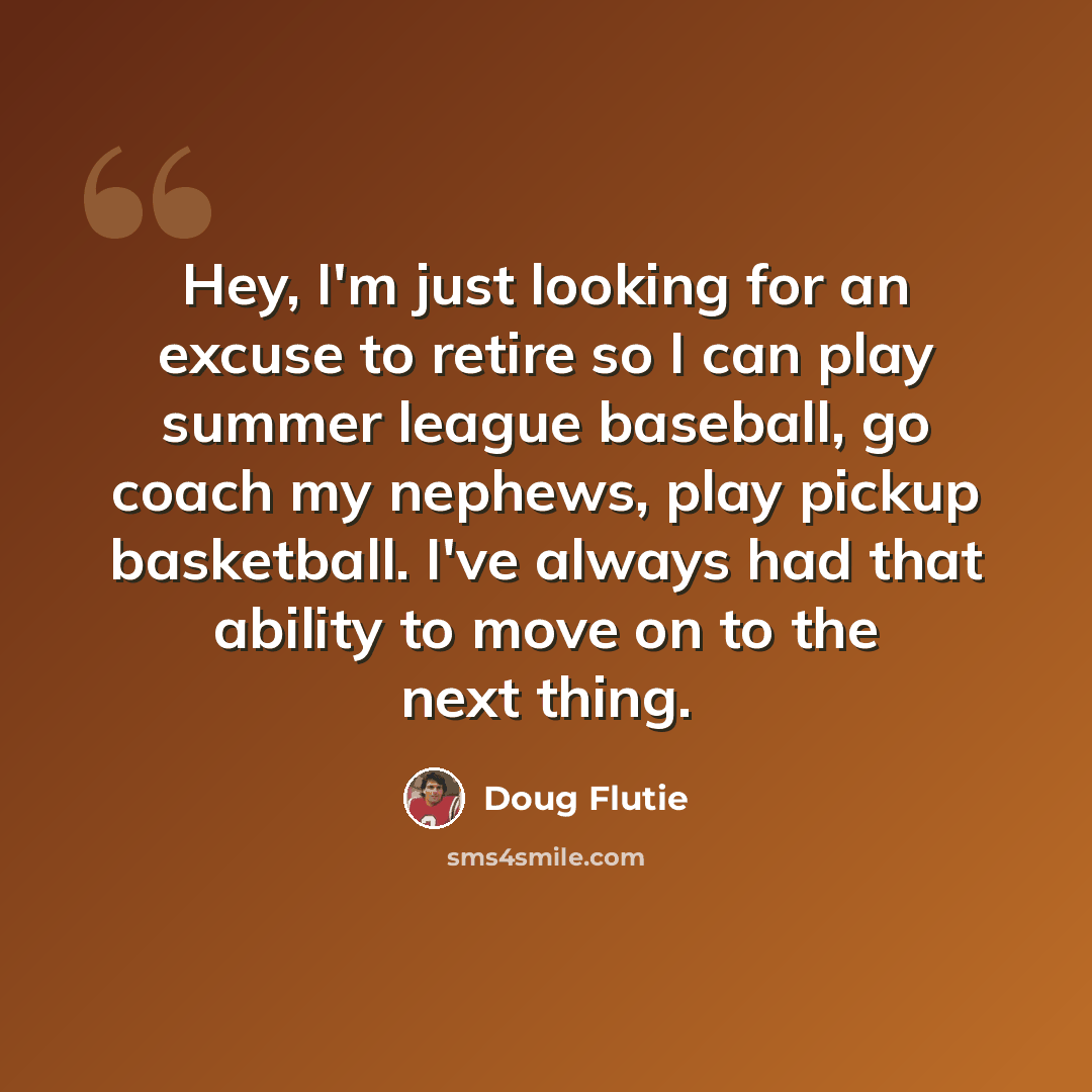 “Hey, I'm just looking for an excuse to retire so I can play summer league baseball, go coach my nephews, play pickup basketball. I've always had that ability to move on to the next thing.” quote by Doug Flutie