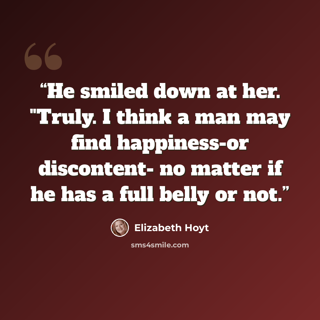 “He smiled down at her. "Truly. I think a man may find happiness-or discontent- no matter if he has a full belly or not.” quote by Elizabeth Hoyt