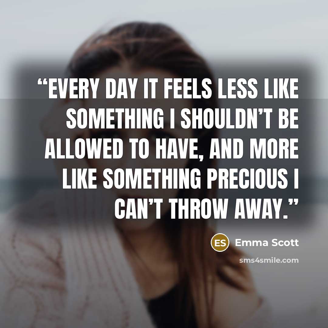 “Every day it feels less like something I shouldn’t be allowed to have, and more like something precious I can’t throw away.” quote by Emma Scott