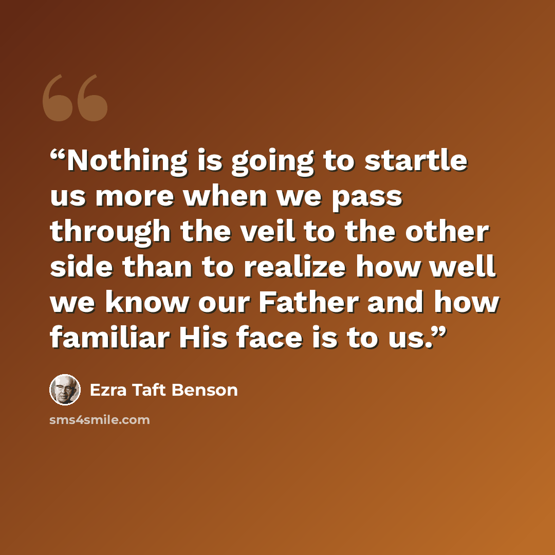 “Nothing is going to startle us more when we pass through the veil to the other side than to realize how well we know our Father and how familiar His face is to us.” quote by Ezra Taft Benson