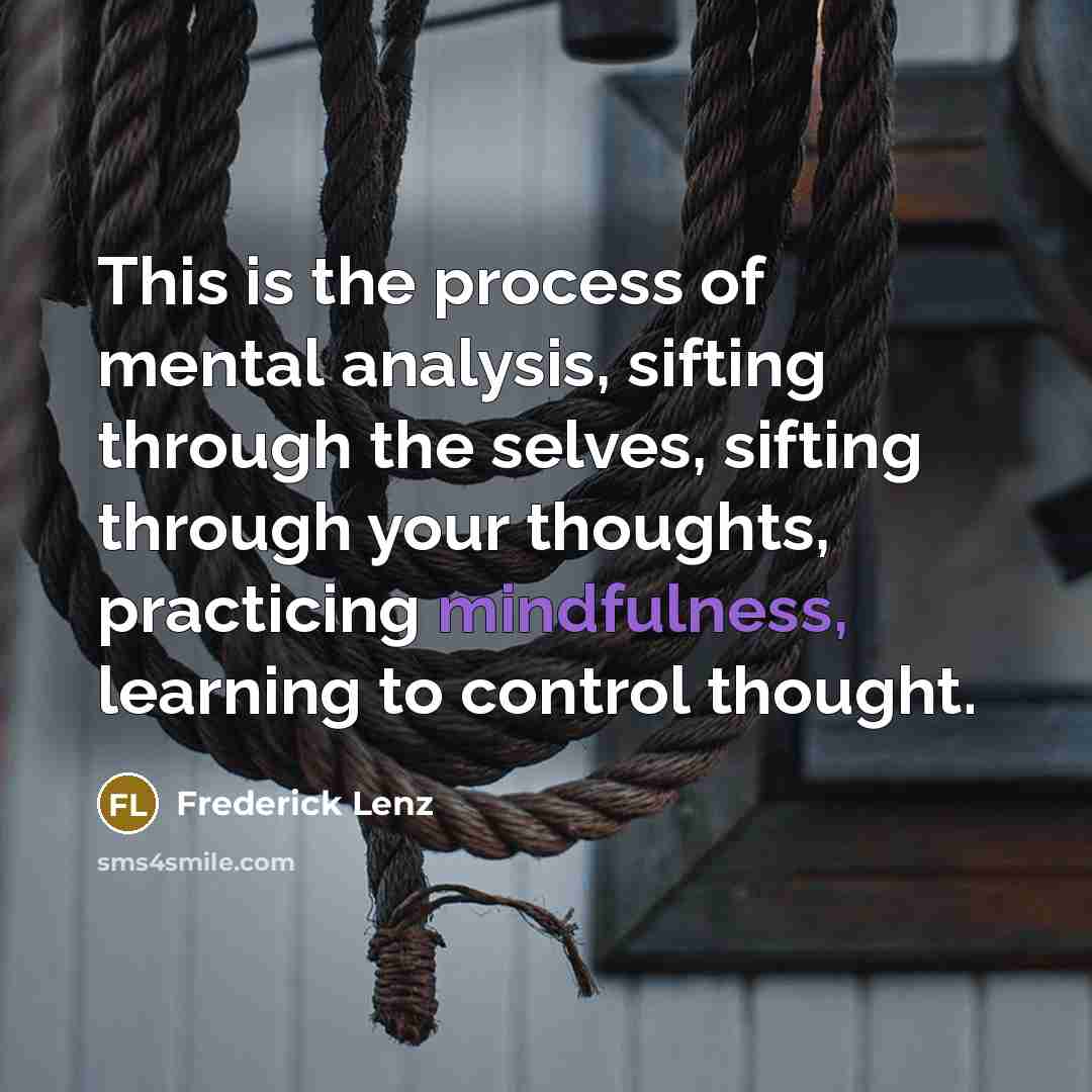 “This is the process of mental analysis, sifting through the selves, sifting through your thoughts, practicing mindfulness, learning to control thought.” quote by Frederick Lenz