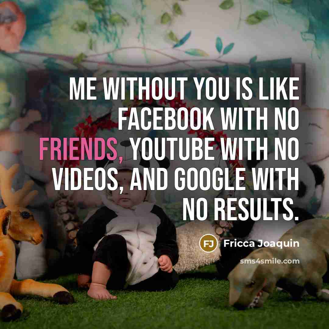 “Me without you is like Facebook with no friends, YouTube with no videos, and Google with no results.” quote by Fricca Joaquin