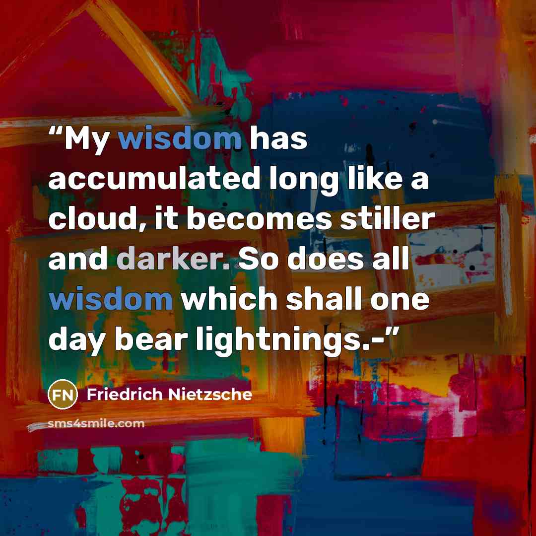 “My wisdom has accumulated long like a cloud, it becomes stiller and darker. So does all wisdom which shall one day bear lightnings.-” quote by Friedrich Nietzsche