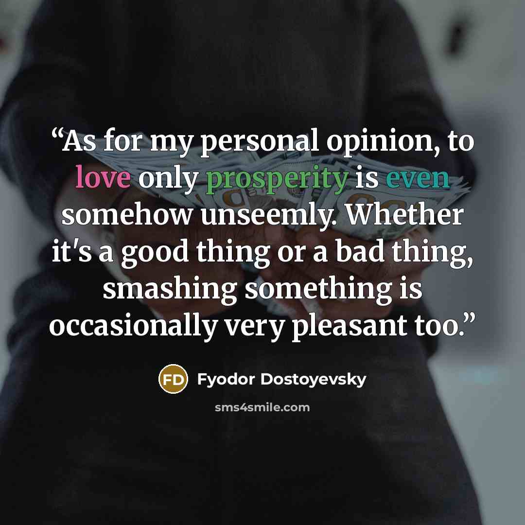 “As for my personal opinion, to love only prosperity is even somehow unseemly. Whether it's a good thing or a bad thing, smashing something is occasionally very pleasant too.” quote by Fyodor Dostoyevsky