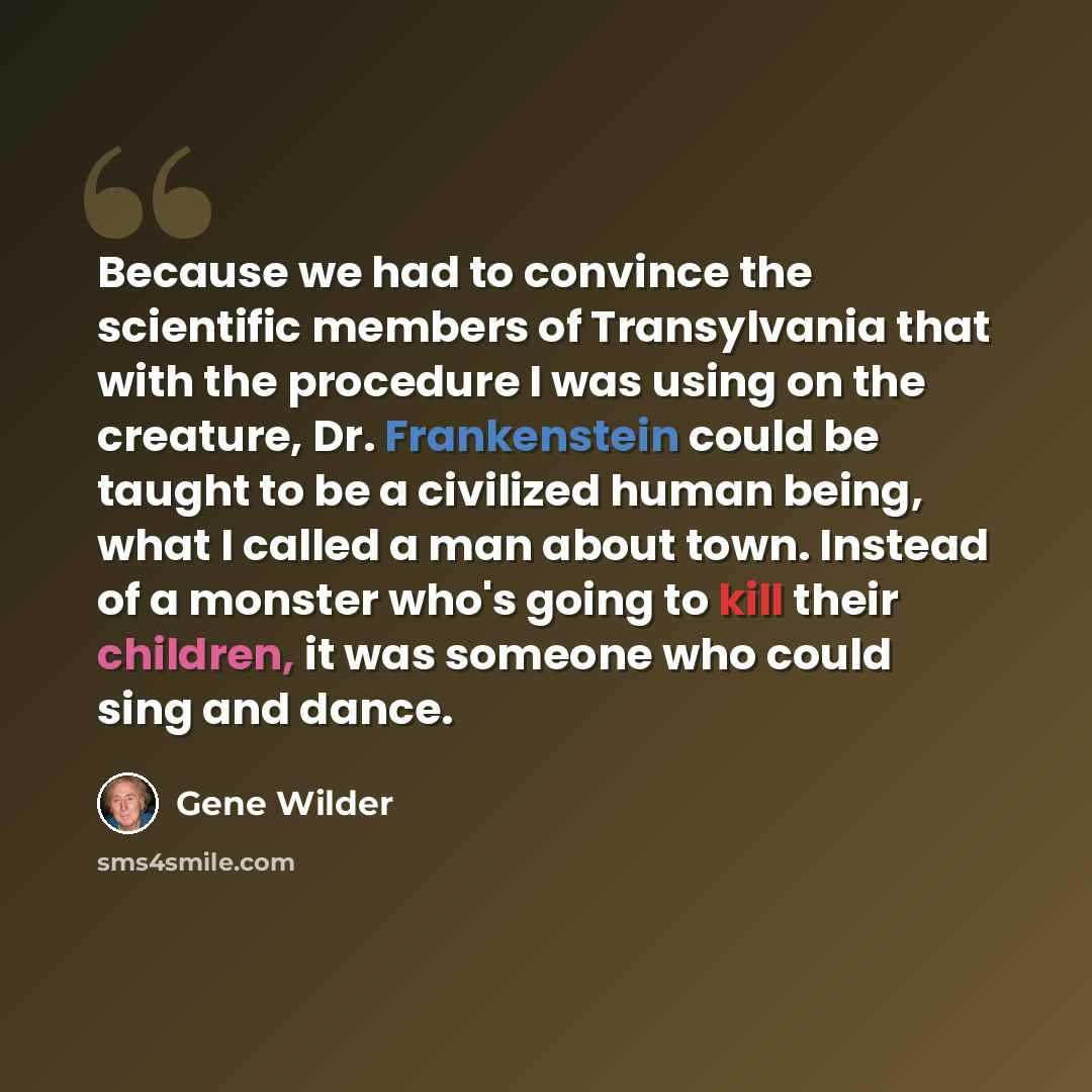 “Because we had to convince the scientific members of Transylvania that with the procedure I was using on the creature, Dr. Frankenstein could be taught to be a civilized human being, what I called a man about town. Instead of a monster who's going to kill their children, it was someone who could…” quote by Gene Wilder