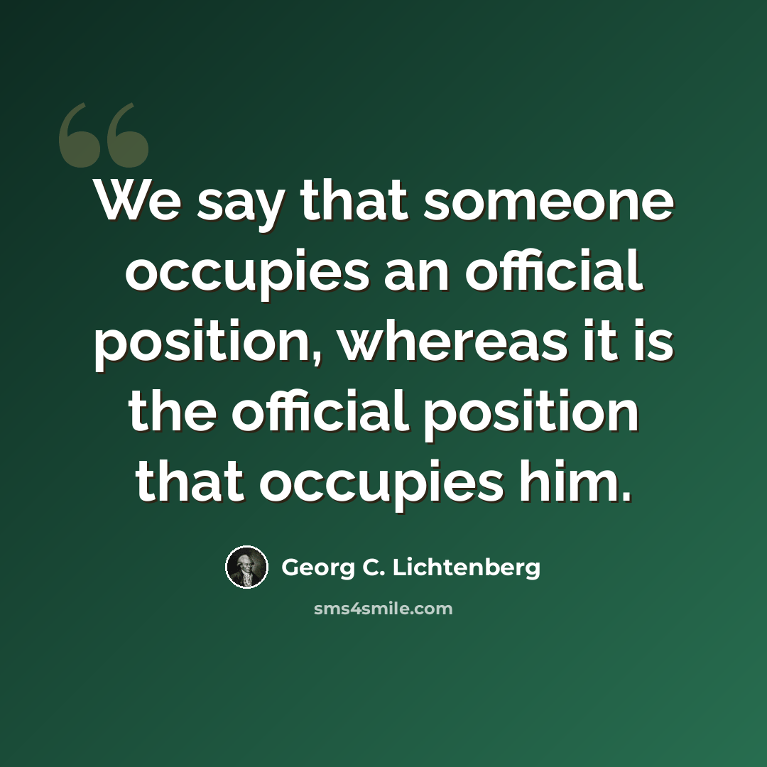 “We say that someone occupies an official position, whereas it is the official position that occupies him.” quote by Georg C. Lichtenberg