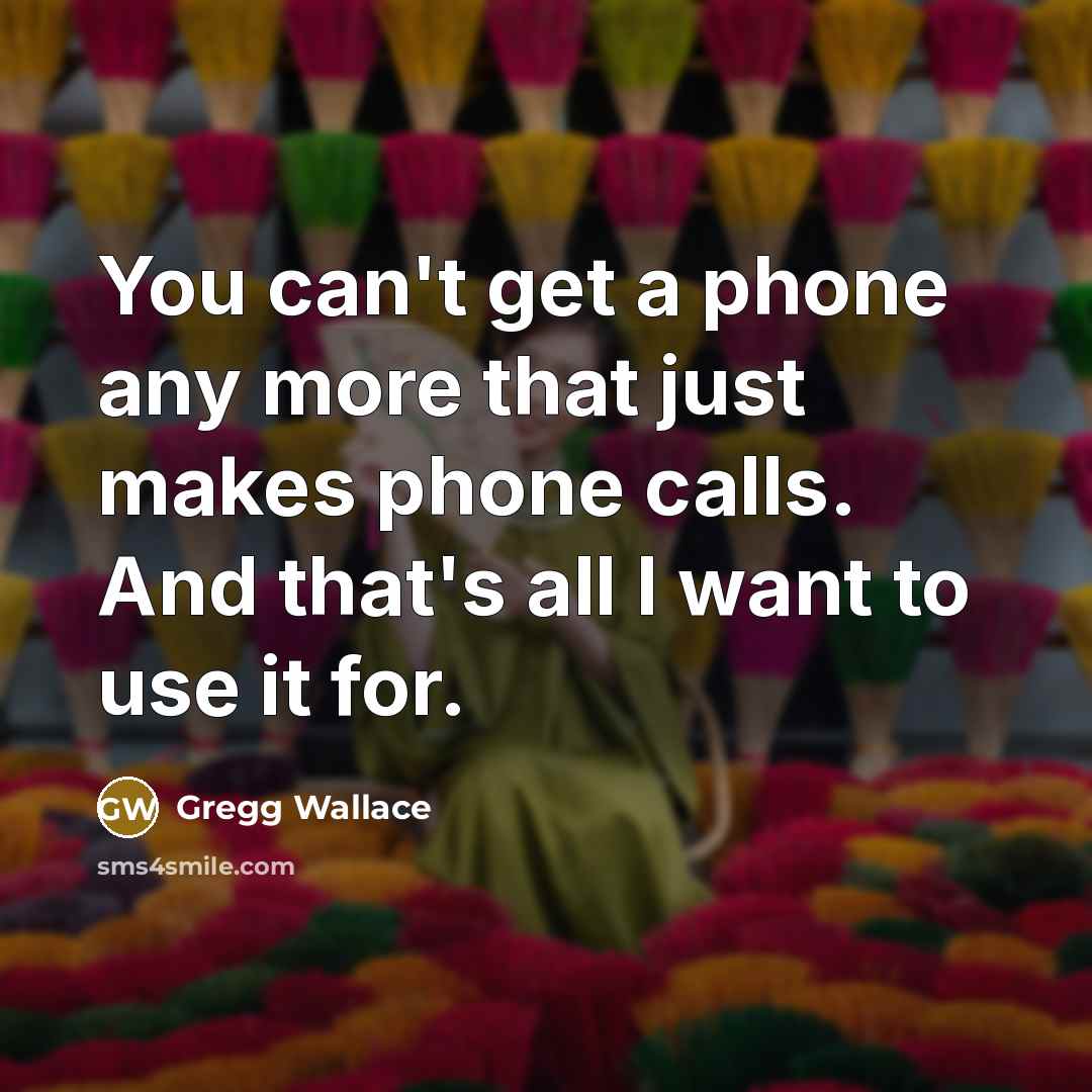 “You can't get a phone any more that just makes phone calls. And that's all I want to use it for.” quote by Gregg Wallace