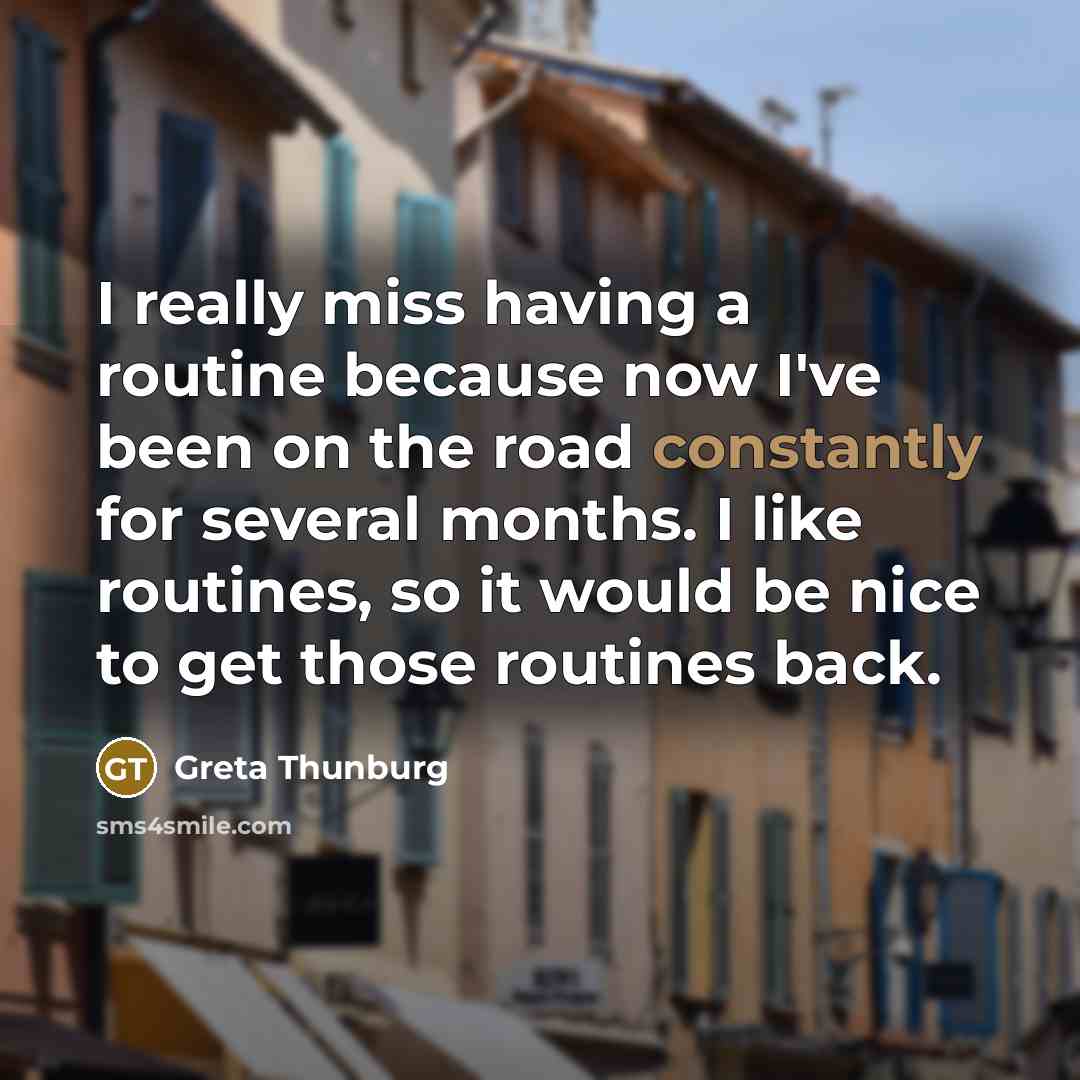 “I really miss having a routine because now I've been on the road constantly for several months. I like routines, so it would be nice to get those routines back.” quote by Greta Thunburg