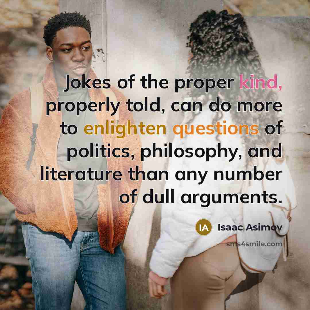 “Jokes of the proper kind, properly told, can do more to enlighten questions of politics, philosophy, and literature than any number of dull arguments.” quote by Isaac Asimov