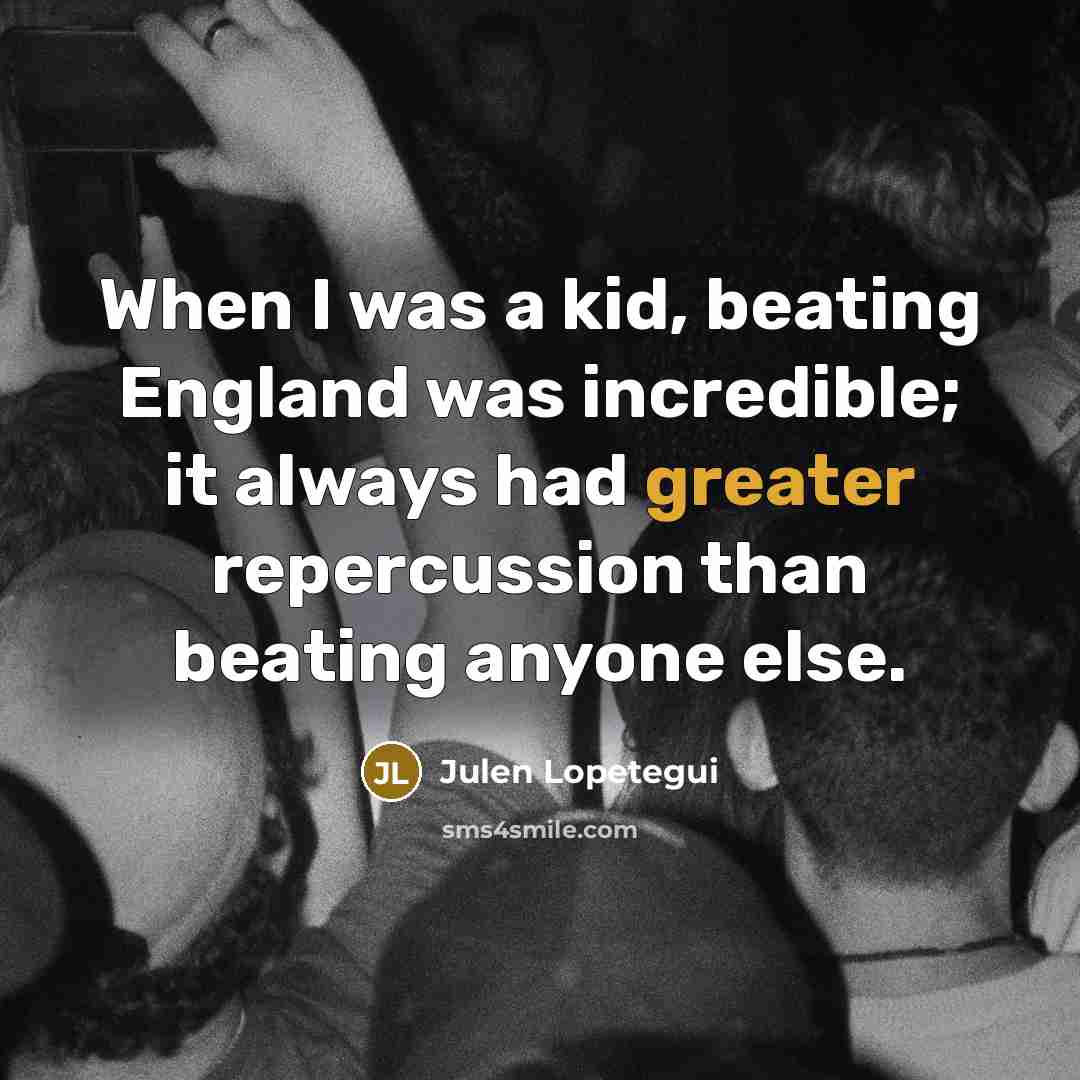 “When I was a kid, beating England was incredible; it always had greater repercussion than beating anyone else.” quote by Julen Lopetegui
