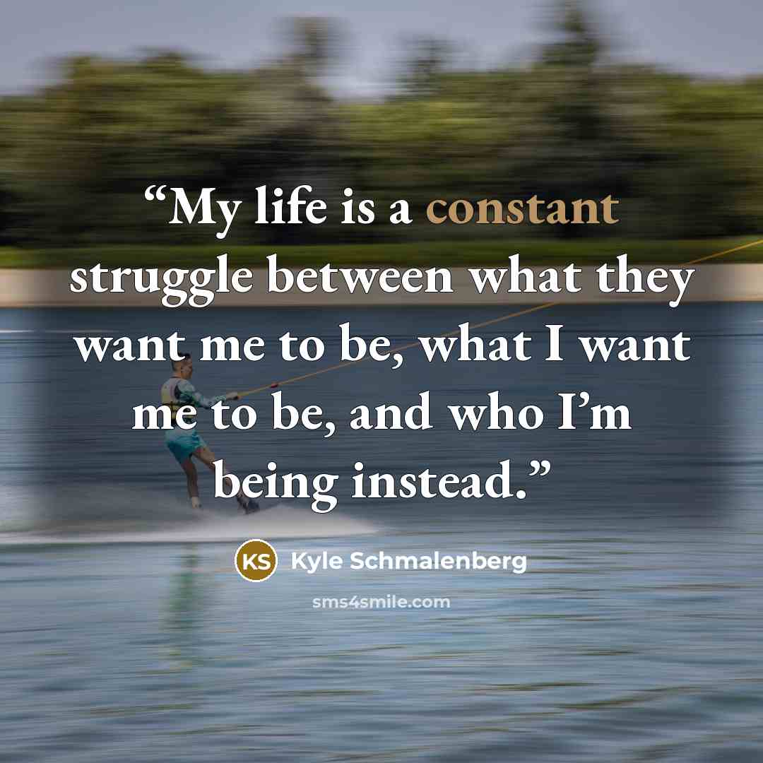 “My life is a constant struggle between what they want me to be, what I want me to be, and who I’m being instead.” quote by Kyle Schmalenberg