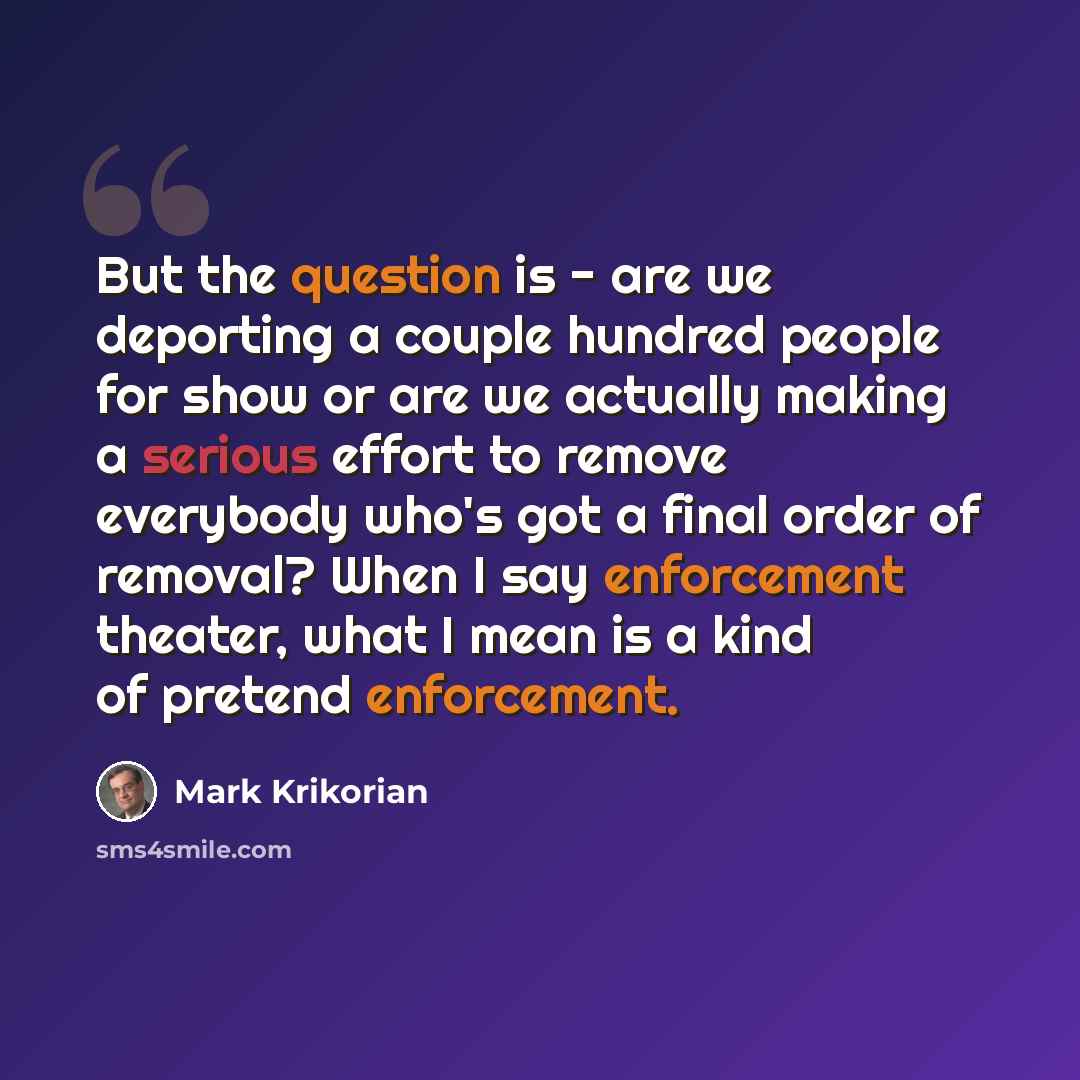 “But the question is - are we deporting a couple hundred people for show or are we actually making a serious effort to remove everybody who's got a final order of removal? When I say enforcement theater, what I mean is a kind of pretend enforcement.” quote by Mark Krikorian