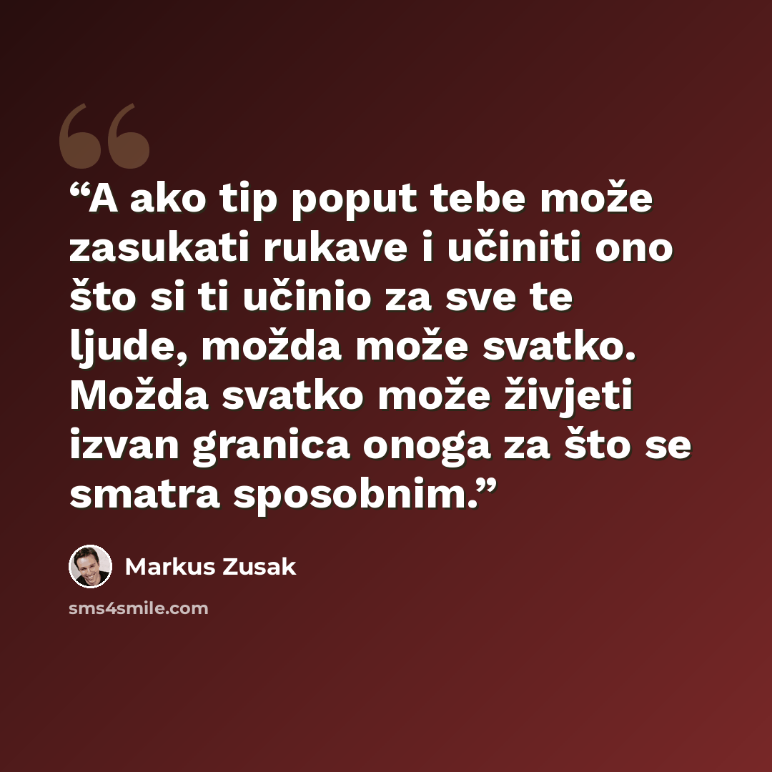 “A ako tip poput tebe može zasukati rukave i učiniti ono što si ti učinio za sve te ljude, možda može svatko. Možda svatko može živjeti izvan granica onoga za što se smatra sposobnim.” quote by Markus Zusak