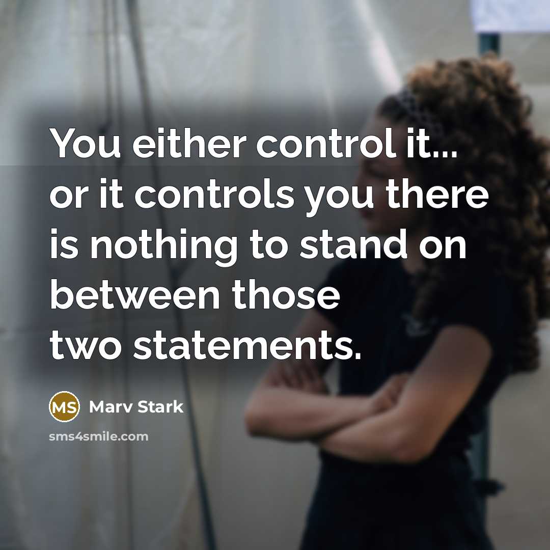 “You either control it... or it controls you there is nothing to stand on between those two statements.” quote by Marv Stark