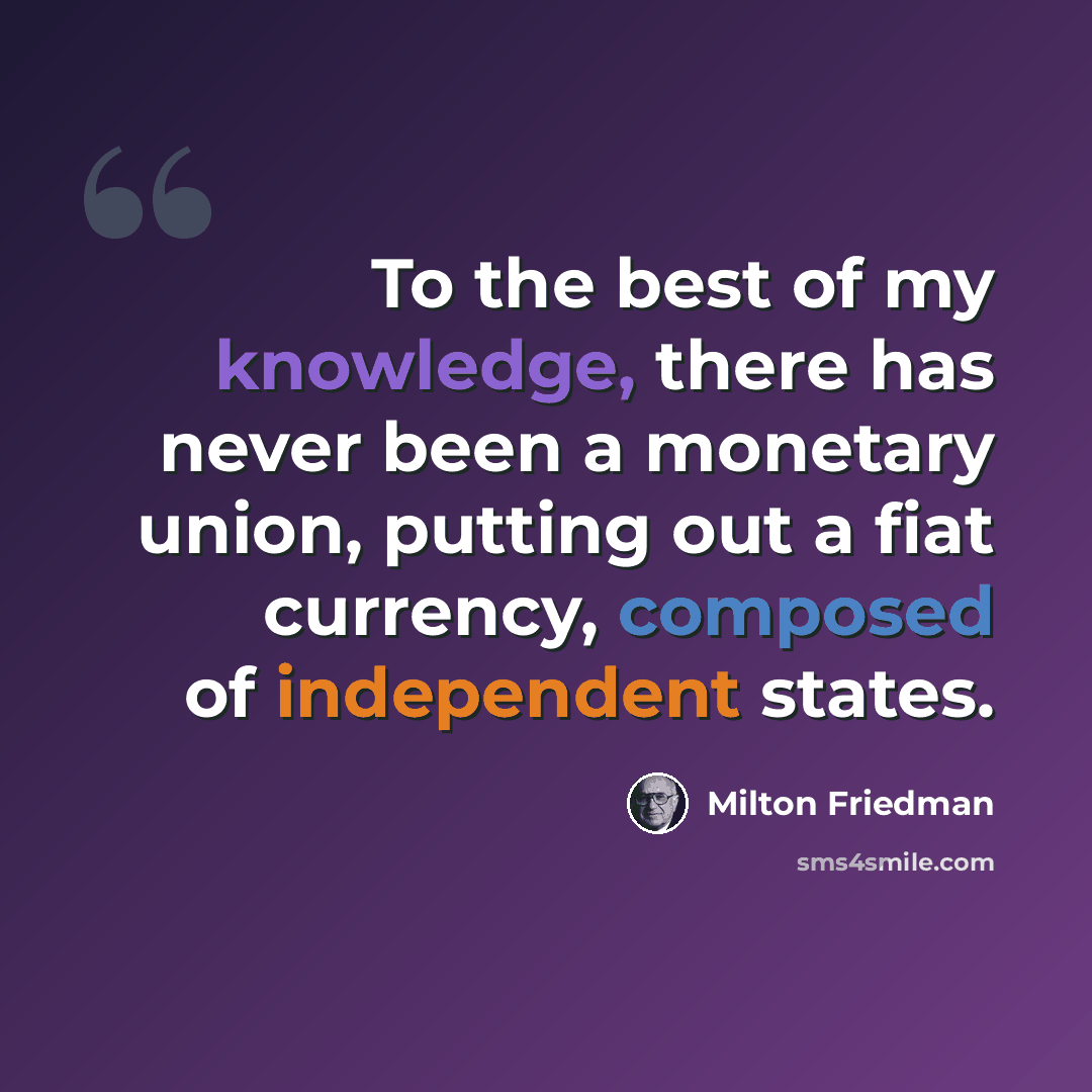 “To the best of my knowledge, there has never been a monetary union, putting out a fiat currency, composed of independent states.” quote by Milton Friedman