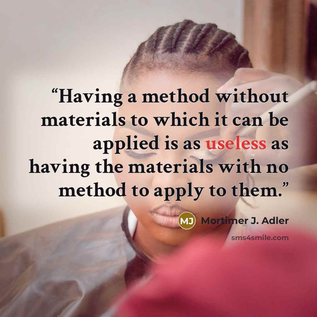 “Having a method without materials to which it can be applied is as useless as having the materials with no method to apply to them.” quote by Mortimer J. Adler