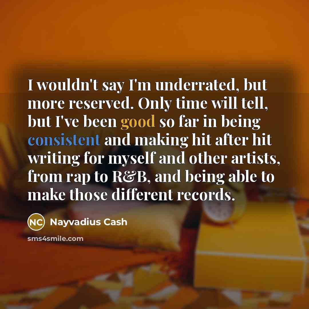 “I wouldn't say I'm underrated, but more reserved. Only time will tell, but I've been good so far in being consistent and making hit after hit writing for myself and other artists, from rap to R&B, and being able to make those different records.” quote by Nayvadius Cash
