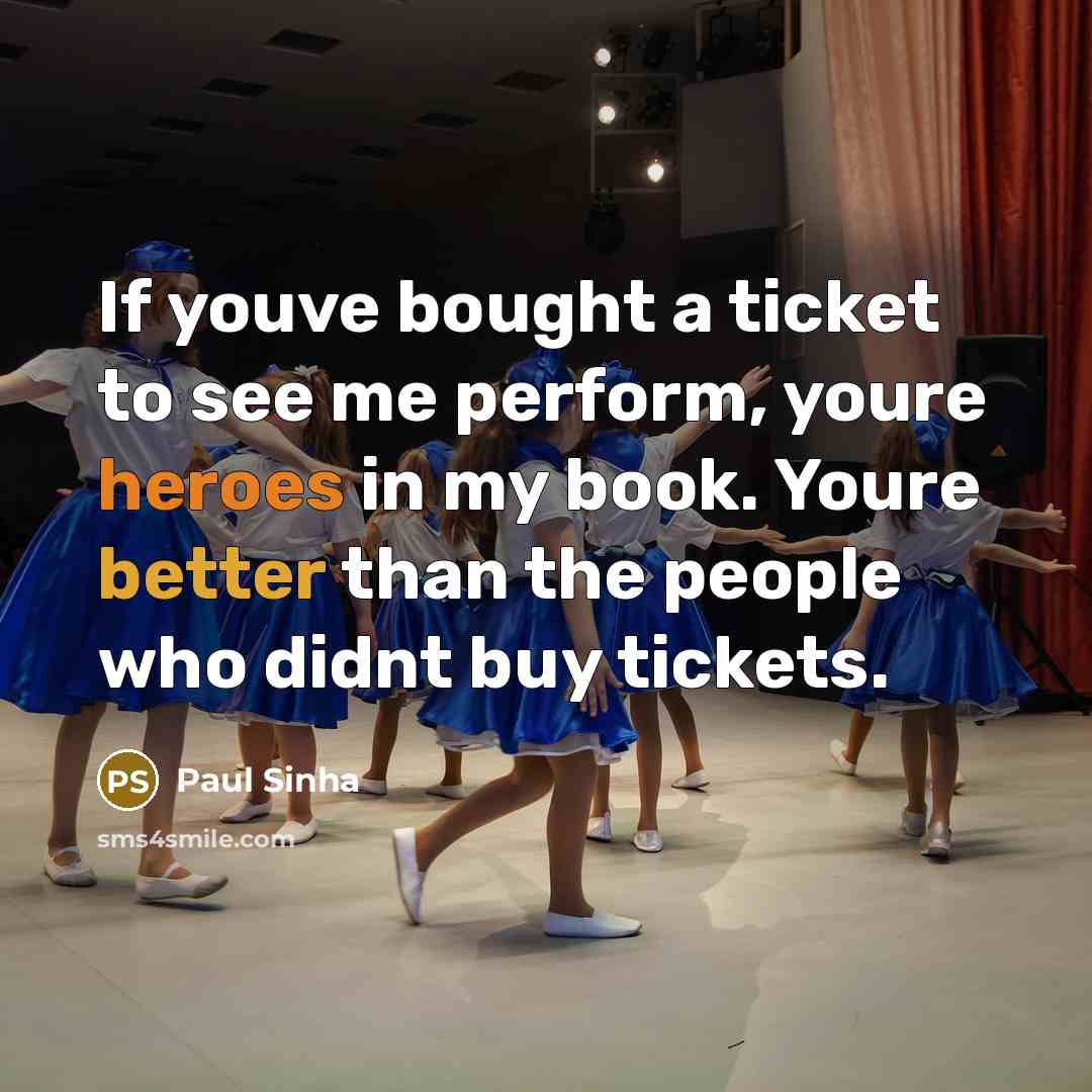 “If youve bought a ticket to see me perform, youre heroes in my book. Youre better than the people who didnt buy tickets.” quote by Paul Sinha
