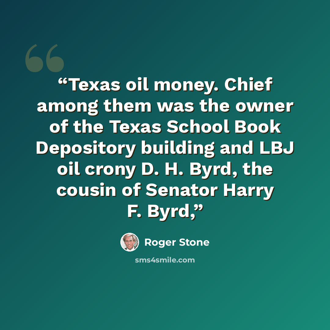 “Texas oil money. Chief among them was the owner of the Texas School Book Depository building and LBJ oil crony D. H. Byrd, the cousin of Senator Harry F. Byrd,” quote by Roger Stone