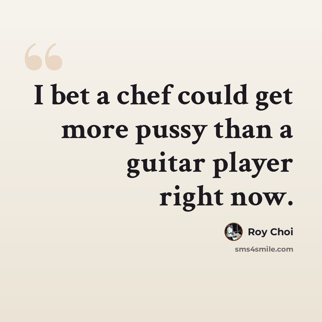 “I bet a chef could get more pussy than a guitar player right now.” quote by Roy Choi