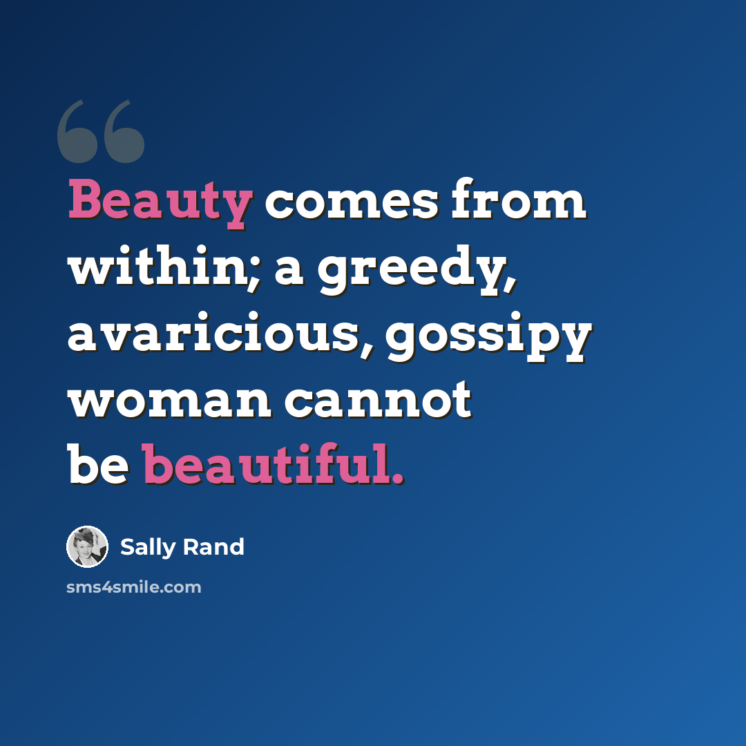 “Beauty comes from within; a greedy, avaricious, gossipy woman cannot be beautiful.” quote by Sally Rand
