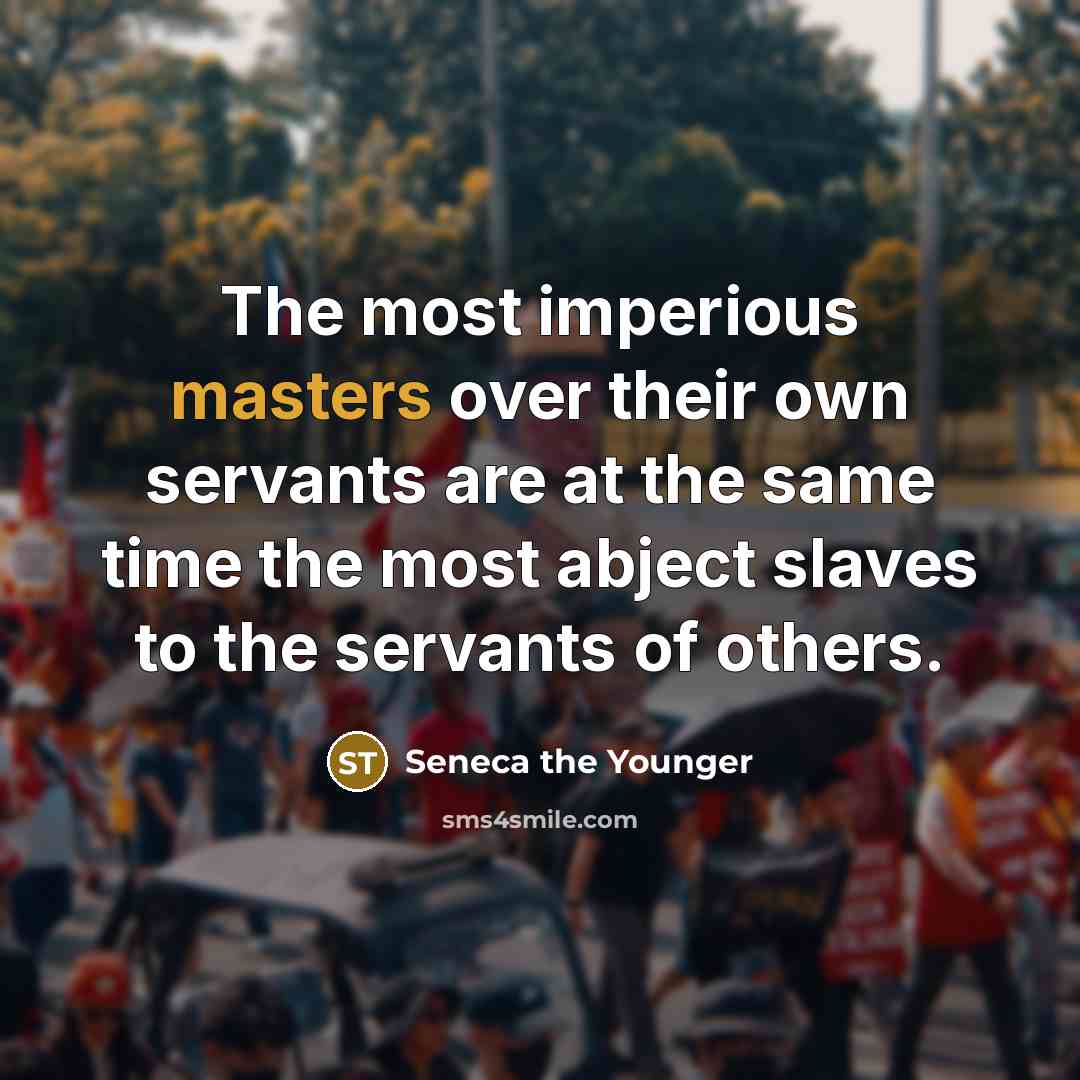 “The most imperious masters over their own servants are at the same time the most abject slaves to the servants of others.” quote by Seneca the Younger