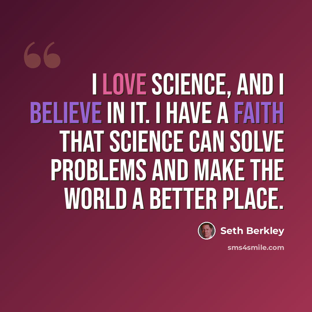 “I love science, and I believe in it. I have a faith that science can solve problems and make the world a better place.” quote by Seth Berkley