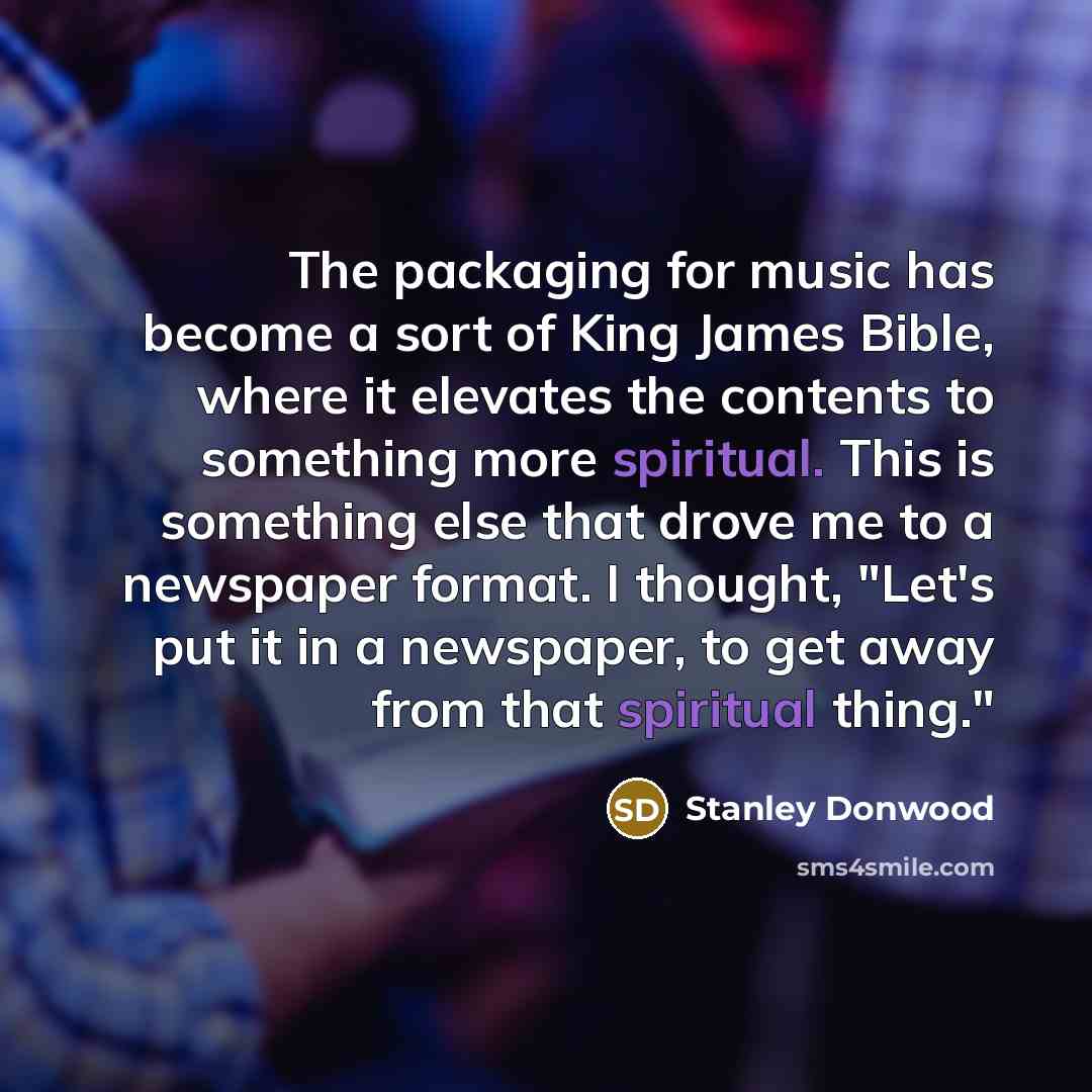 “The packaging for music has become a sort of King James Bible, where it elevates the contents to something more spiritual. This is something else that drove me to a newspaper format. I thought, "Let's put it in a newspaper, to get away from that spiritual thing."” quote by Stanley Donwood
