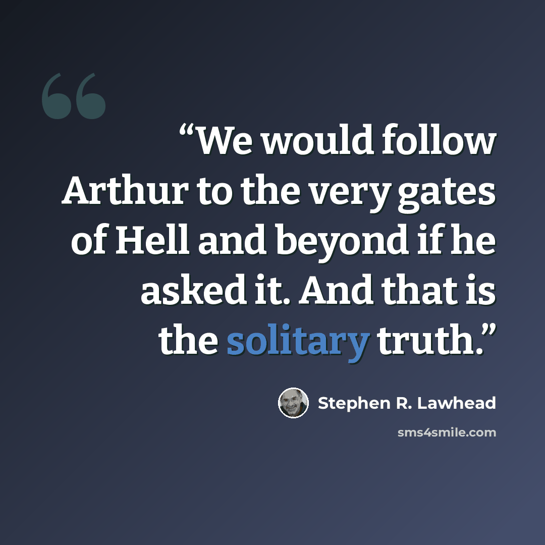 “We would follow Arthur to the very gates of Hell and beyond if he asked it. And that is the solitary truth.” quote by Stephen R. Lawhead