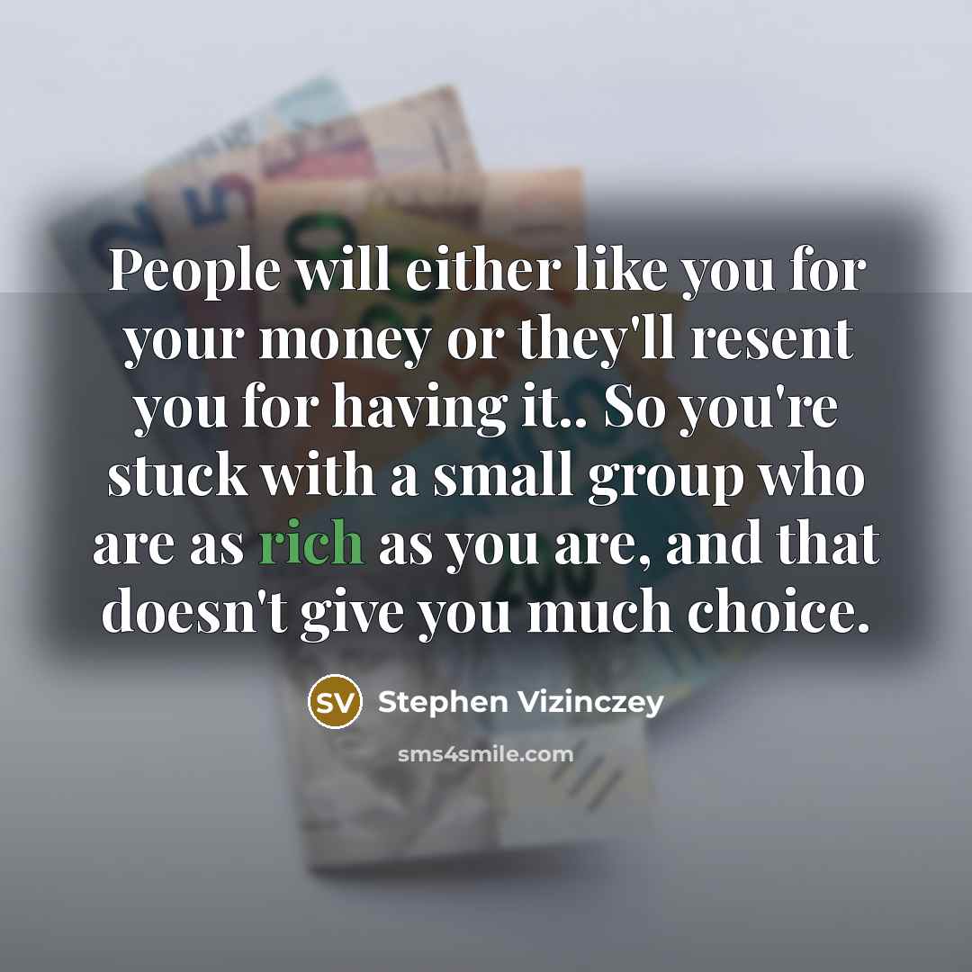 “People will either like you for your money or they'll resent you for having it.. So you're stuck with a small group who are as rich as you are, and that doesn't give you much choice.” quote by Stephen Vizinczey