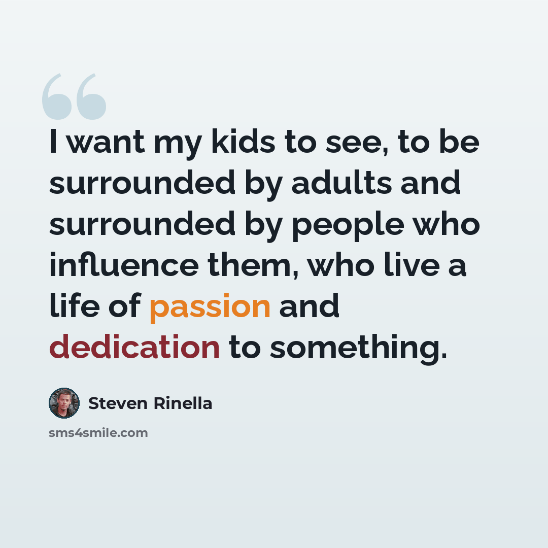 “I want my kids to see, to be surrounded by adults and surrounded by people who influence them, who live a life of passion and dedication to something.” quote by Steven Rinella