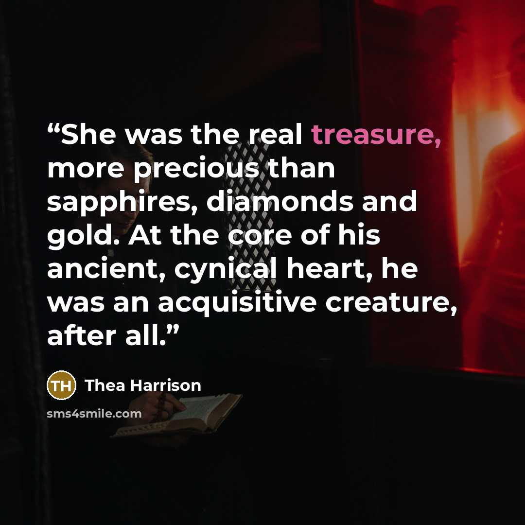 “She was the real treasure, more precious than sapphires, diamonds and gold. At the core of his ancient, cynical heart, he was an acquisitive creature, after all.” quote by Thea Harrison