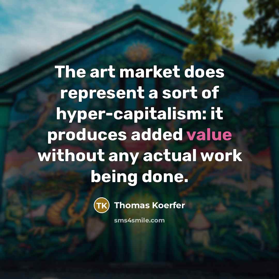 “The art market does represent a sort of hyper-capitalism: it produces added value without any actual work being done.” quote by Thomas Koerfer