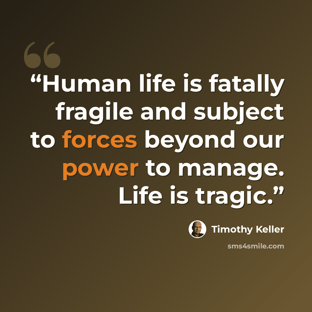 “Human life is fatally fragile and subject to forces beyond our power to manage. Life is tragic.” quote by Timothy Keller