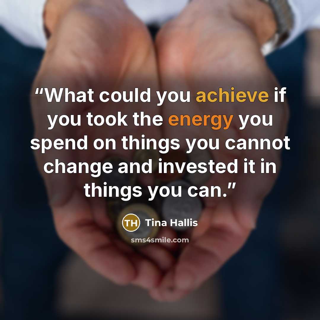 “What could you achieve if you took the energy you spend on things you cannot change and invested it in things you can.” quote by Tina Hallis