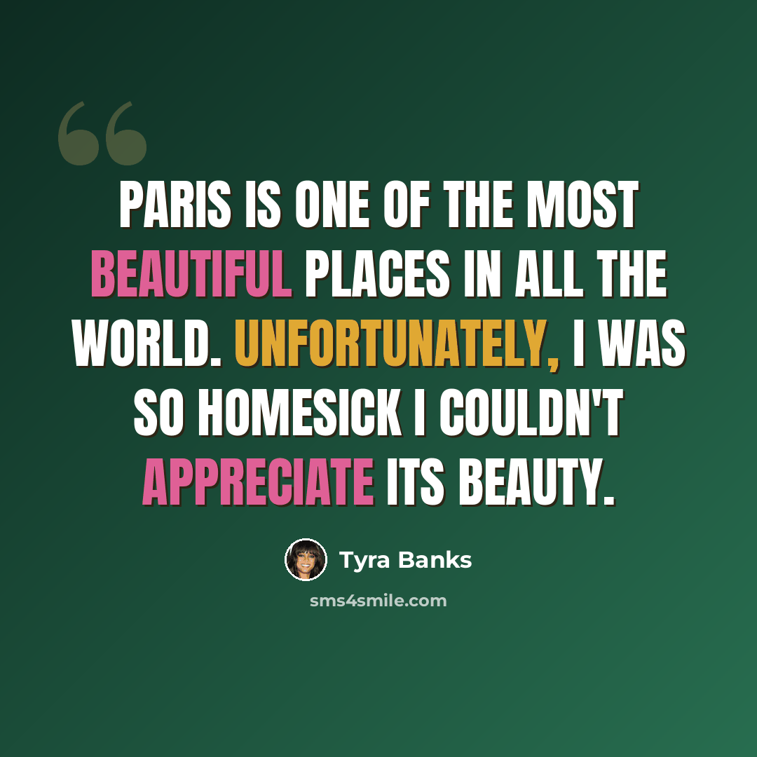“Paris is one of the most beautiful places in all the world. Unfortunately, I was so homesick I couldn't appreciate its beauty.” quote by Tyra Banks