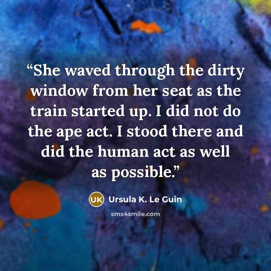 “She waved through the dirty window from her seat as the train started up. I did not do the ape act. I stood there and did the human act as well as possible.” quote by Ursula K. Le Guin
